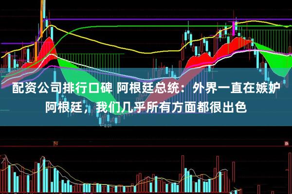 配资公司排行口碑 阿根廷总统：外界一直在嫉妒阿根廷，我们几乎所有方面都很出色