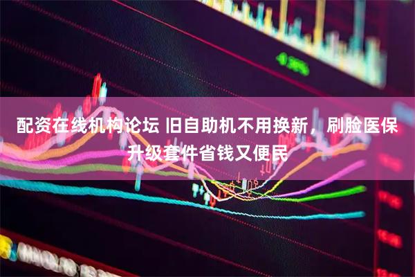 配资在线机构论坛 旧自助机不用换新,刷脸医保升级套件省钱又便民