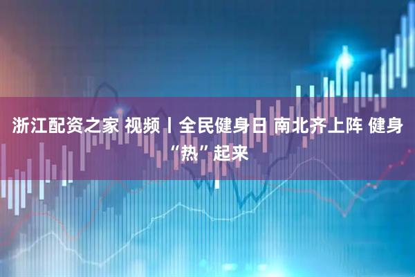 浙江配资之家 视频丨全民健身日 南北齐上阵 健身“热”起来