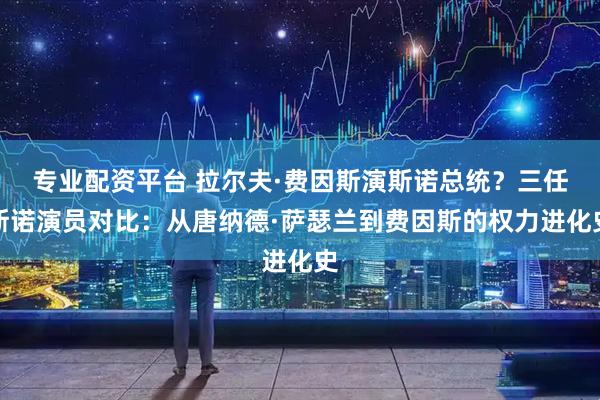 专业配资平台 拉尔夫·费因斯演斯诺总统？三任斯诺演员对比：从唐纳德·萨瑟兰到费因斯的权力进化史