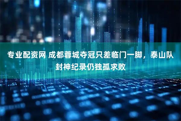 专业配资网 成都蓉城夺冠只差临门一脚，泰山队封神纪录仍独孤求败