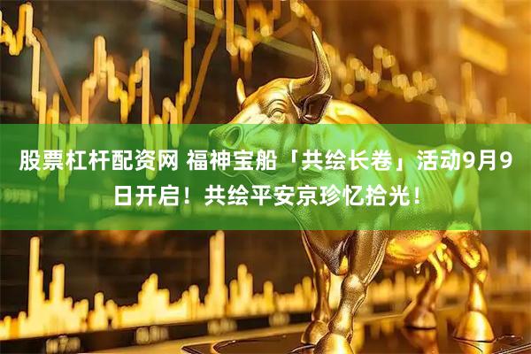 股票杠杆配资网 福神宝船「共绘长卷」活动9月9日开启!共绘平安京珍忆拾光!