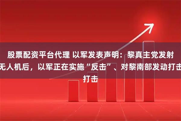股票配资平台代理 以军发表声明：黎真主党发射无人机后，以军正在实施“反击”、对黎南部发动打击