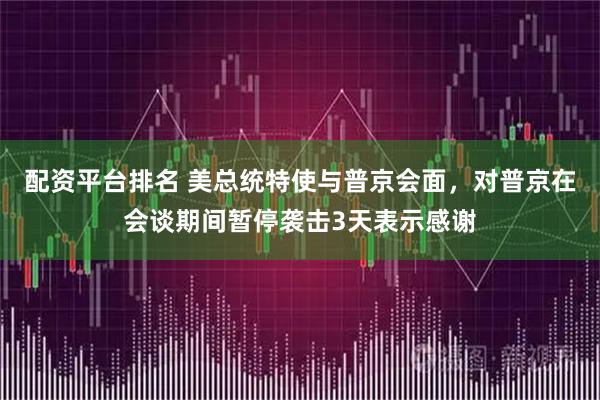 配资平台排名 美总统特使与普京会面，对普京在会谈期间暂停袭击3天表示感谢