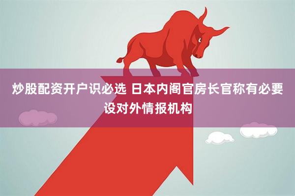 炒股配资开户识必选 日本内阁官房长官称有必要设对外情报机构