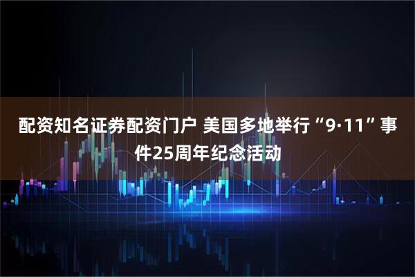 配资知名证券配资门户 美国多地举行“9·11”事件25周年纪念活动