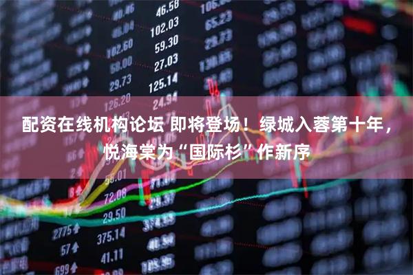 配资在线机构论坛 即将登场！绿城入蓉第十年，悦海棠为“国际杉”作新序