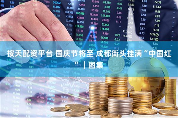 按天配资平台 国庆节将至 成都街头挂满“中国红”｜图集