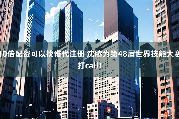 10倍配资可以找谁代注册 沈腾为第48届世界技能大赛打call！