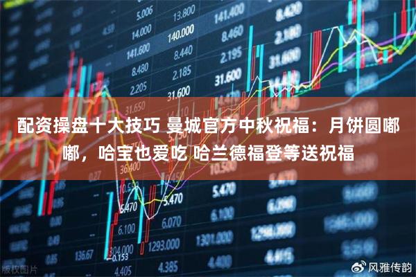 配资操盘十大技巧 曼城官方中秋祝福：月饼圆嘟嘟，哈宝也爱吃 哈兰德福登等送祝福