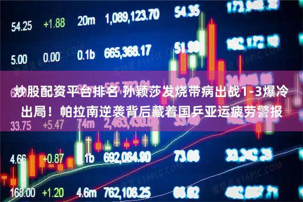 炒股配资平台排名 孙颖莎发烧带病出战1-3爆冷出局！帕拉南逆袭背后藏着国乒亚运疲劳警报